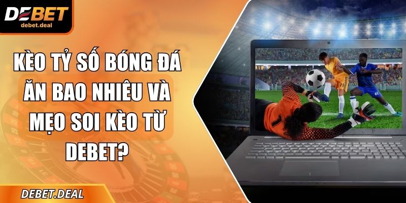Kèo tỷ số bóng đá ăn bao nhiêu